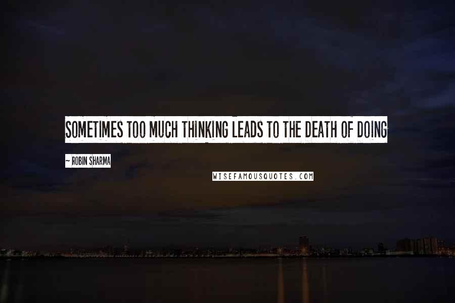 Robin Sharma Quotes: Sometimes too much thinking leads to the Death of Doing