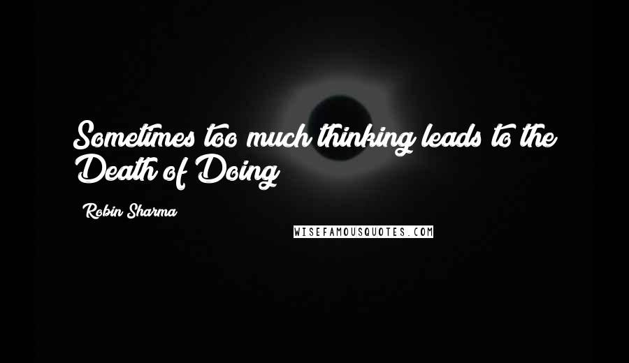 Robin Sharma Quotes: Sometimes too much thinking leads to the Death of Doing