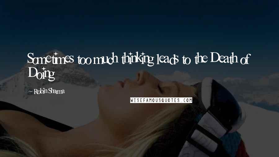 Robin Sharma Quotes: Sometimes too much thinking leads to the Death of Doing