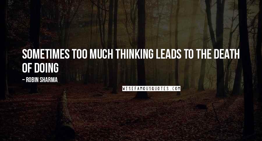 Robin Sharma Quotes: Sometimes too much thinking leads to the Death of Doing