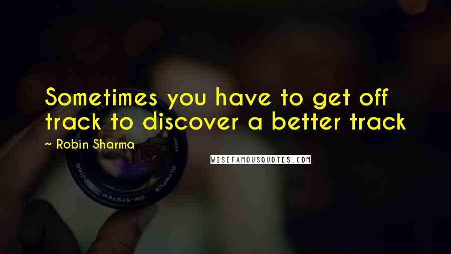 Robin Sharma Quotes: Sometimes you have to get off track to discover a better track