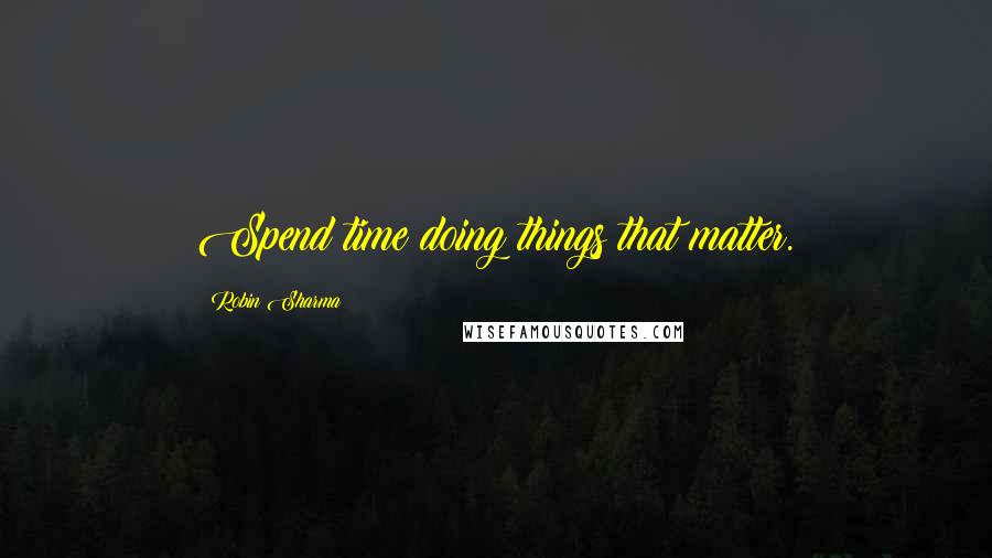 Robin Sharma Quotes: Spend time doing things that matter.