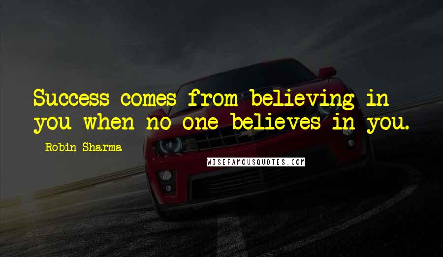 Robin Sharma Quotes: Success comes from believing in you when no one believes in you.