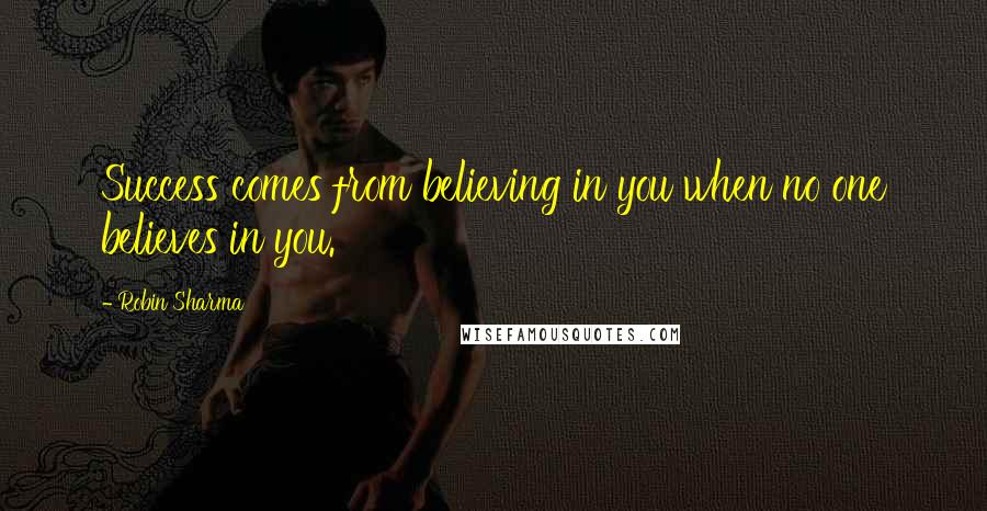 Robin Sharma Quotes: Success comes from believing in you when no one believes in you.