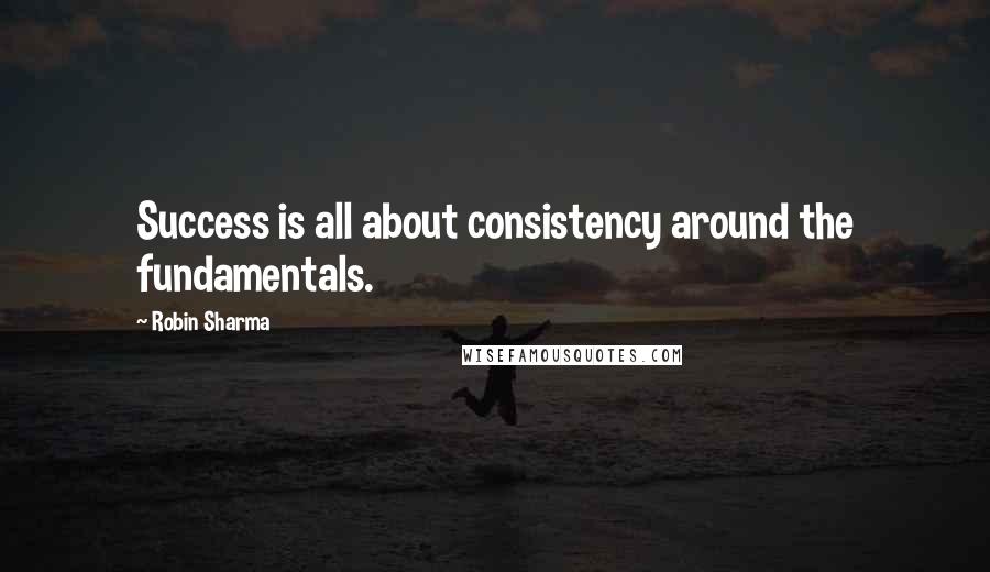 Robin Sharma Quotes: Success is all about consistency around the fundamentals.