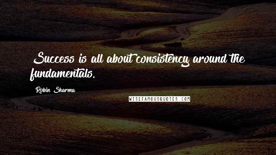 Robin Sharma Quotes: Success is all about consistency around the fundamentals.
