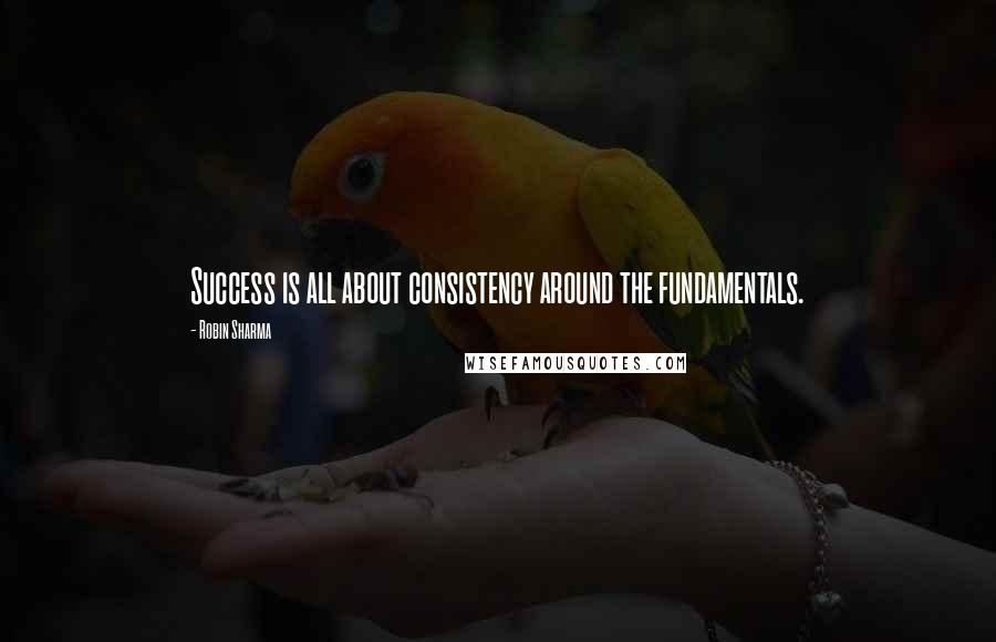 Robin Sharma Quotes: Success is all about consistency around the fundamentals.