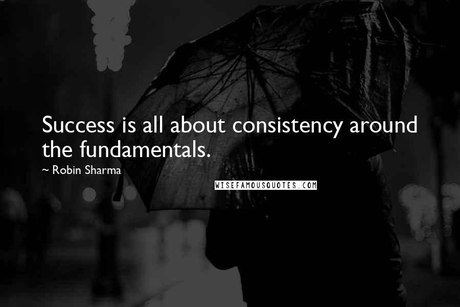 Robin Sharma Quotes: Success is all about consistency around the fundamentals.