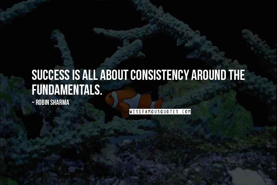 Robin Sharma Quotes: Success is all about consistency around the fundamentals.