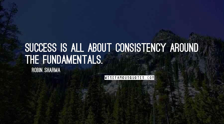 Robin Sharma Quotes: Success is all about consistency around the fundamentals.