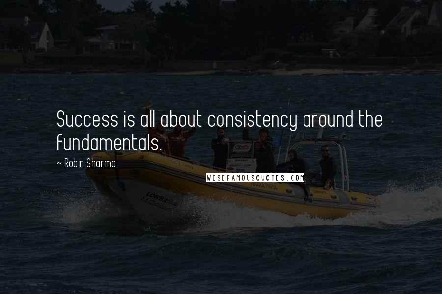 Robin Sharma Quotes: Success is all about consistency around the fundamentals.