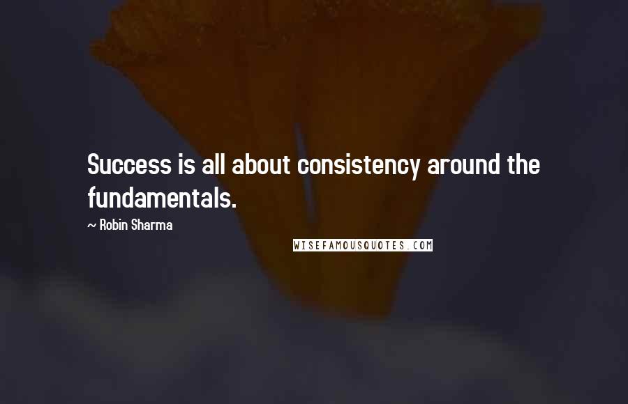 Robin Sharma Quotes: Success is all about consistency around the fundamentals.