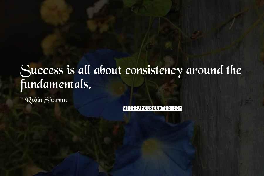 Robin Sharma Quotes: Success is all about consistency around the fundamentals.