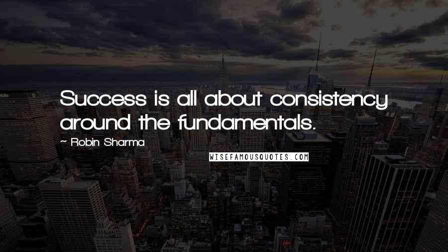 Robin Sharma Quotes: Success is all about consistency around the fundamentals.