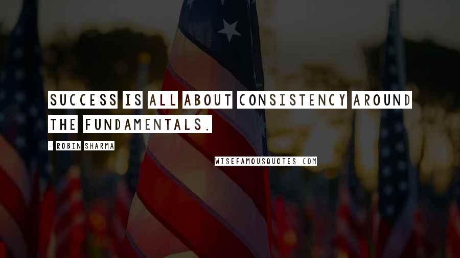 Robin Sharma Quotes: Success is all about consistency around the fundamentals.