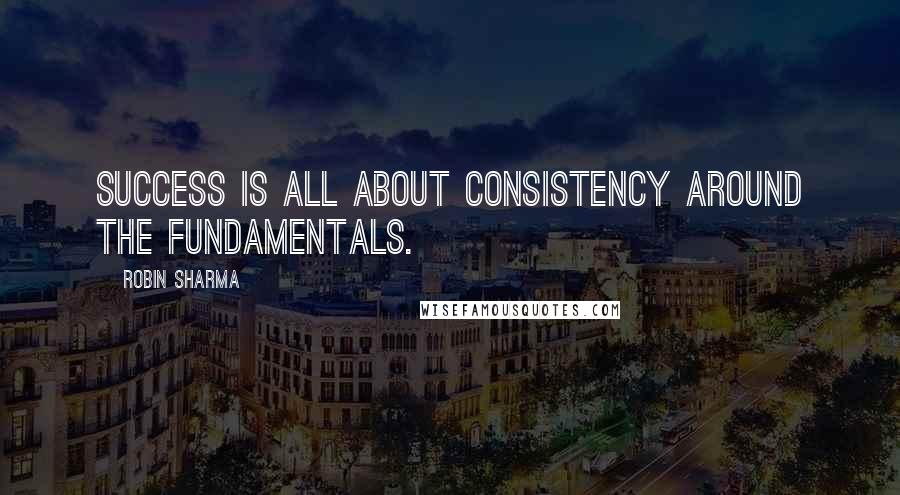 Robin Sharma Quotes: Success is all about consistency around the fundamentals.