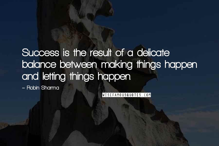 Robin Sharma Quotes: Success is the result of a delicate balance between making things happen and letting things happen.