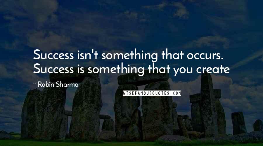 Robin Sharma Quotes: Success isn't something that occurs. Success is something that you create