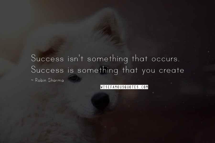 Robin Sharma Quotes: Success isn't something that occurs. Success is something that you create