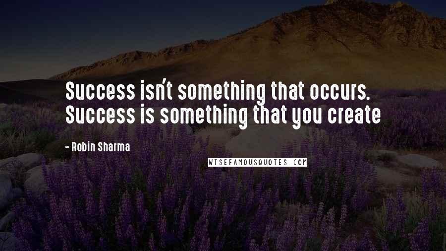 Robin Sharma Quotes: Success isn't something that occurs. Success is something that you create