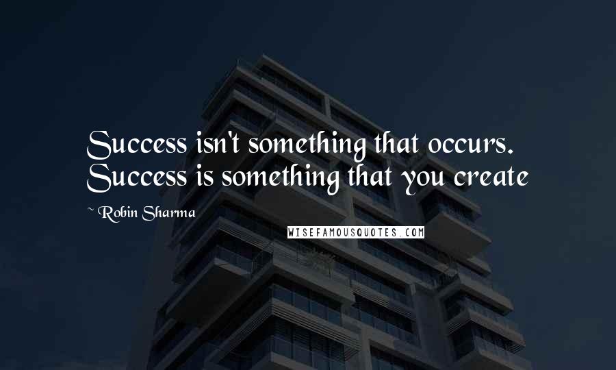 Robin Sharma Quotes: Success isn't something that occurs. Success is something that you create