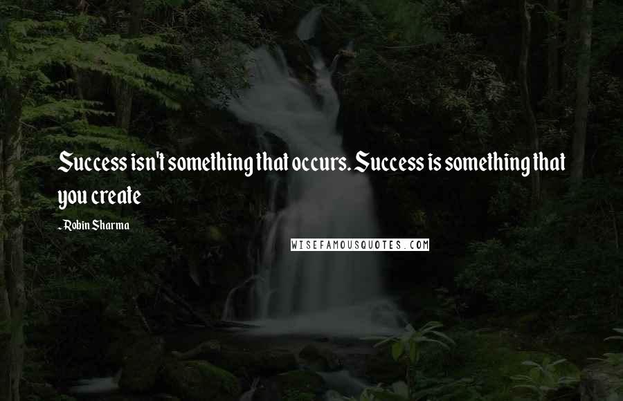 Robin Sharma Quotes: Success isn't something that occurs. Success is something that you create