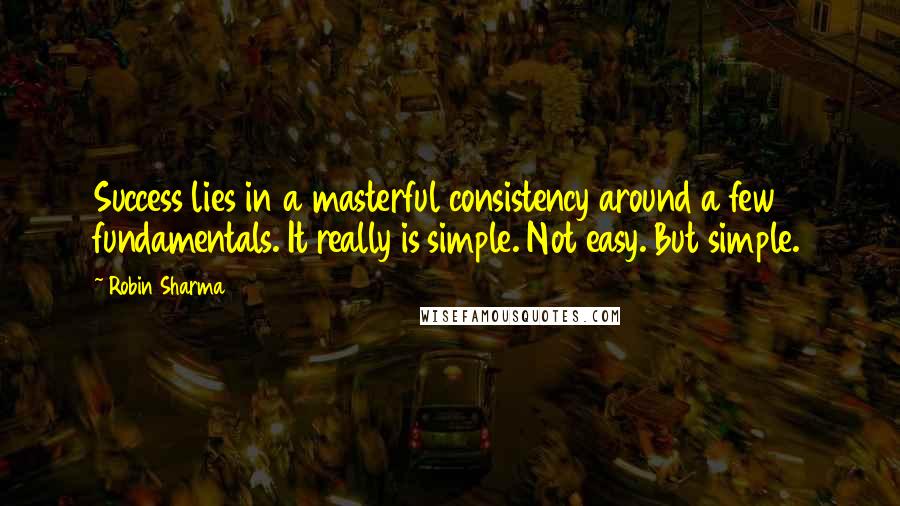 Robin Sharma Quotes: Success lies in a masterful consistency around a few fundamentals. It really is simple. Not easy. But simple.