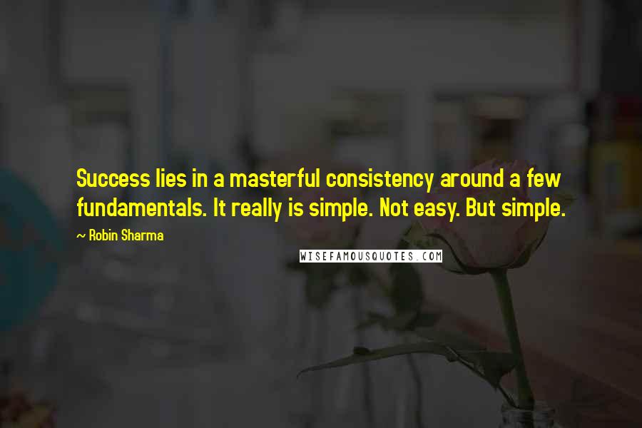 Robin Sharma Quotes: Success lies in a masterful consistency around a few fundamentals. It really is simple. Not easy. But simple.