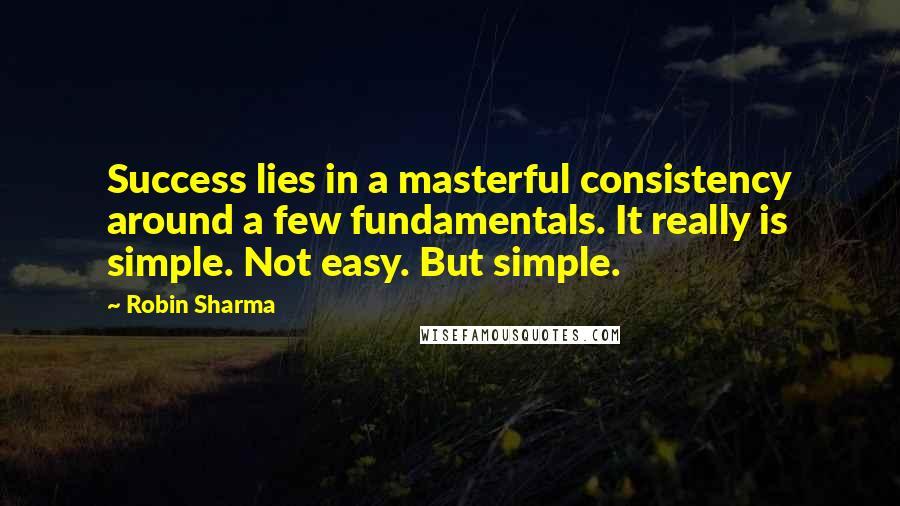 Robin Sharma Quotes: Success lies in a masterful consistency around a few fundamentals. It really is simple. Not easy. But simple.