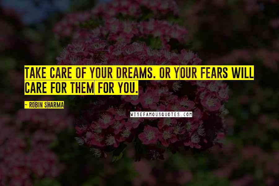 Robin Sharma Quotes: Take care of your dreams. Or your fears will care for them for you.