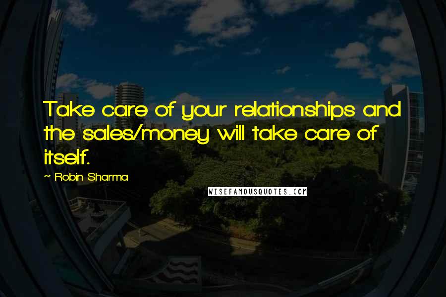 Robin Sharma Quotes: Take care of your relationships and the sales/money will take care of itself.