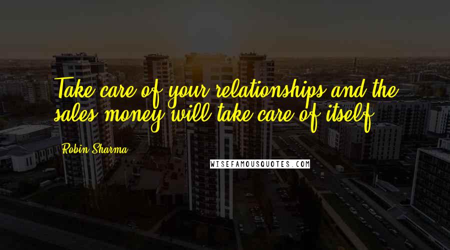 Robin Sharma Quotes: Take care of your relationships and the sales/money will take care of itself.