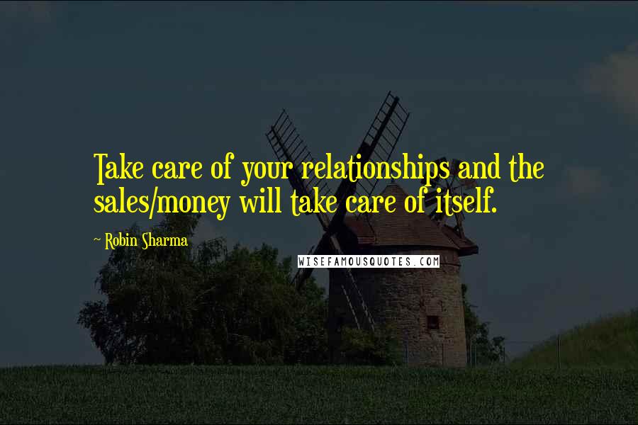 Robin Sharma Quotes: Take care of your relationships and the sales/money will take care of itself.