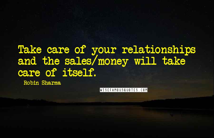 Robin Sharma Quotes: Take care of your relationships and the sales/money will take care of itself.