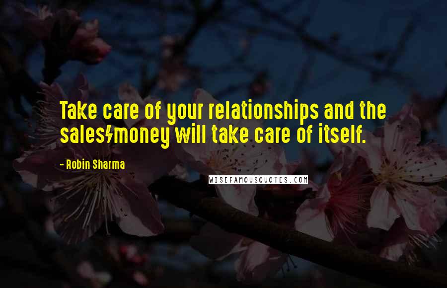 Robin Sharma Quotes: Take care of your relationships and the sales/money will take care of itself.