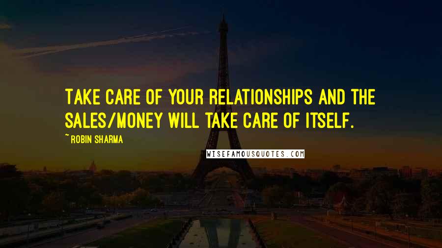 Robin Sharma Quotes: Take care of your relationships and the sales/money will take care of itself.