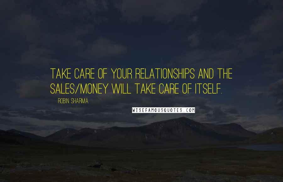 Robin Sharma Quotes: Take care of your relationships and the sales/money will take care of itself.