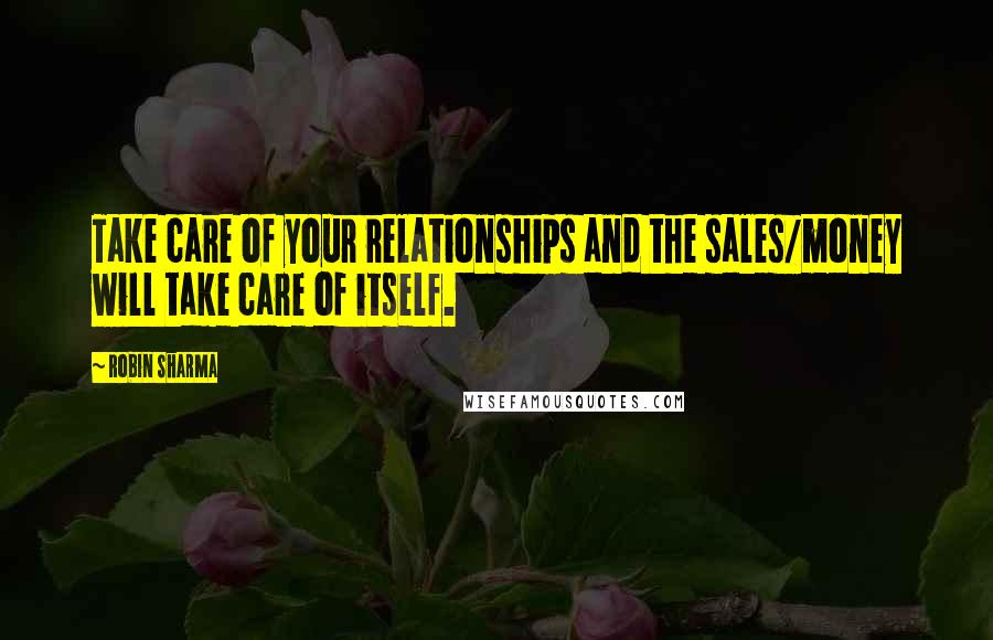 Robin Sharma Quotes: Take care of your relationships and the sales/money will take care of itself.