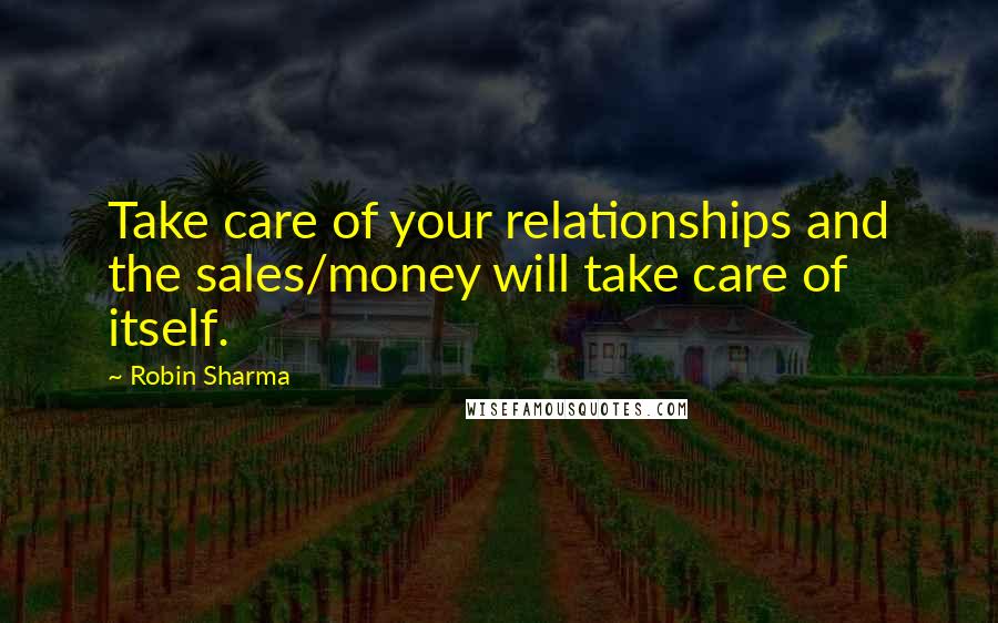 Robin Sharma Quotes: Take care of your relationships and the sales/money will take care of itself.