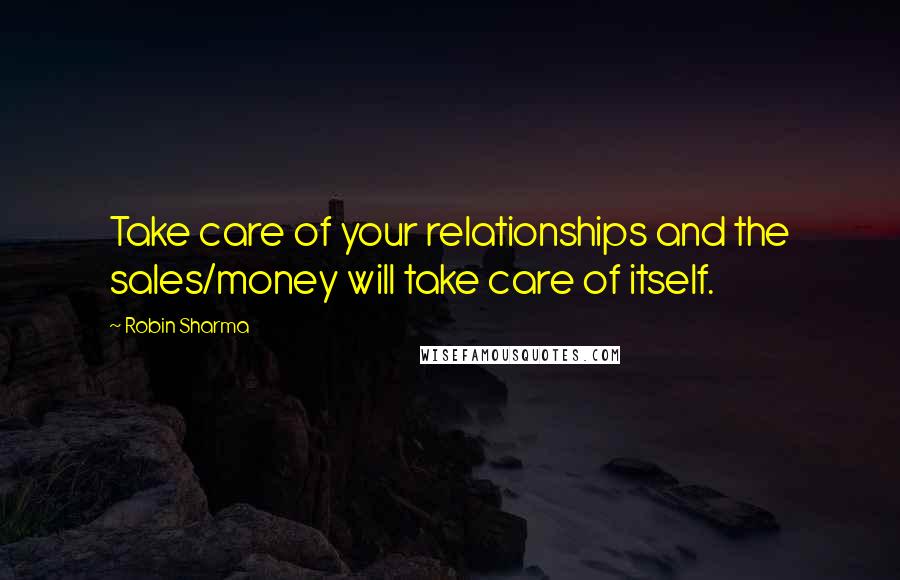 Robin Sharma Quotes: Take care of your relationships and the sales/money will take care of itself.