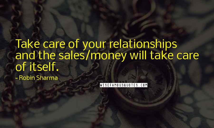 Robin Sharma Quotes: Take care of your relationships and the sales/money will take care of itself.
