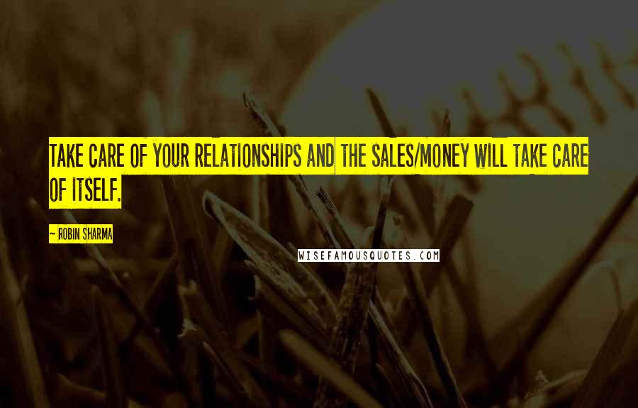 Robin Sharma Quotes: Take care of your relationships and the sales/money will take care of itself.