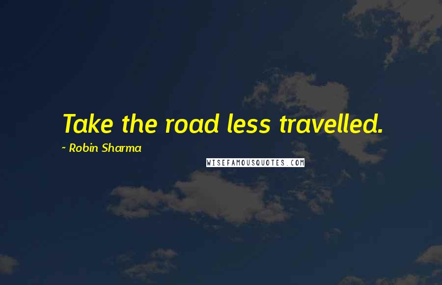 Robin Sharma Quotes: Take the road less travelled.