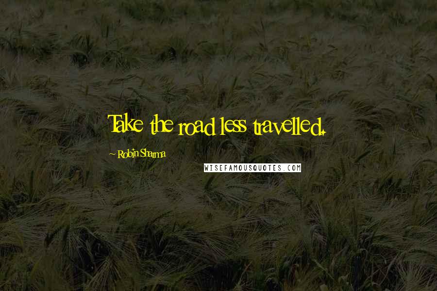 Robin Sharma Quotes: Take the road less travelled.