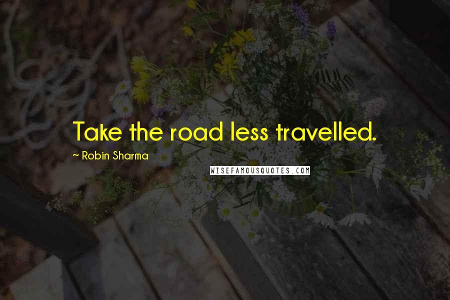 Robin Sharma Quotes: Take the road less travelled.