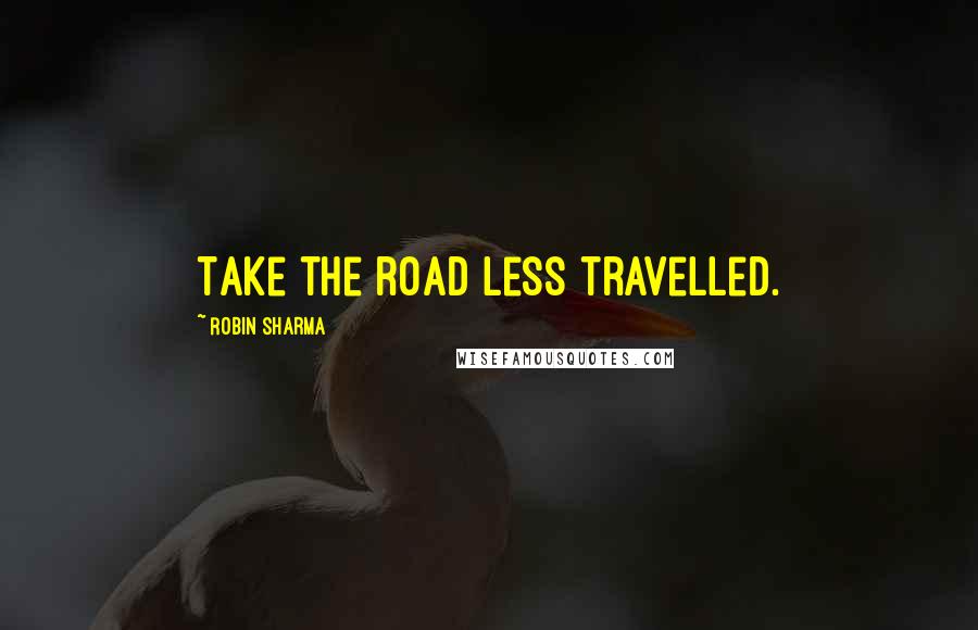 Robin Sharma Quotes: Take the road less travelled.