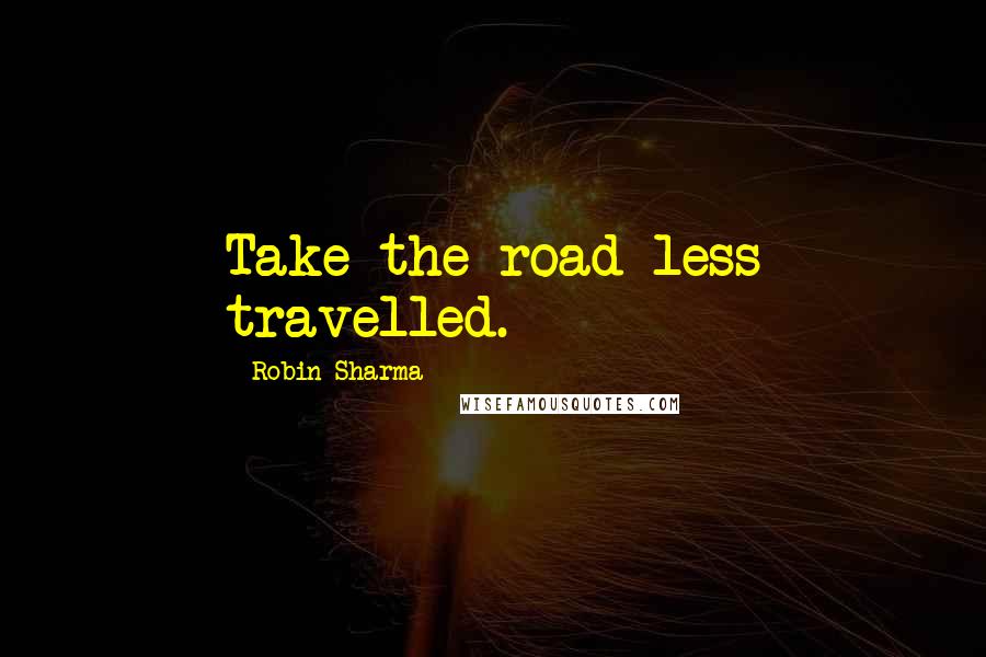 Robin Sharma Quotes: Take the road less travelled.