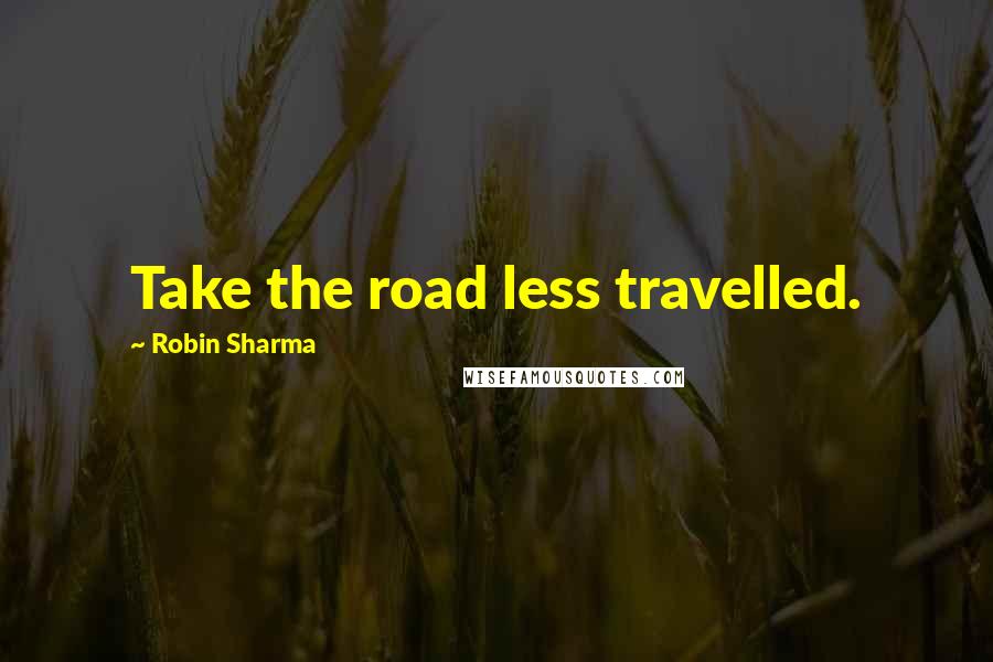 Robin Sharma Quotes: Take the road less travelled.