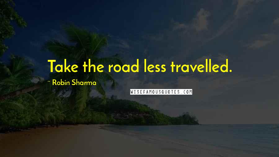 Robin Sharma Quotes: Take the road less travelled.
