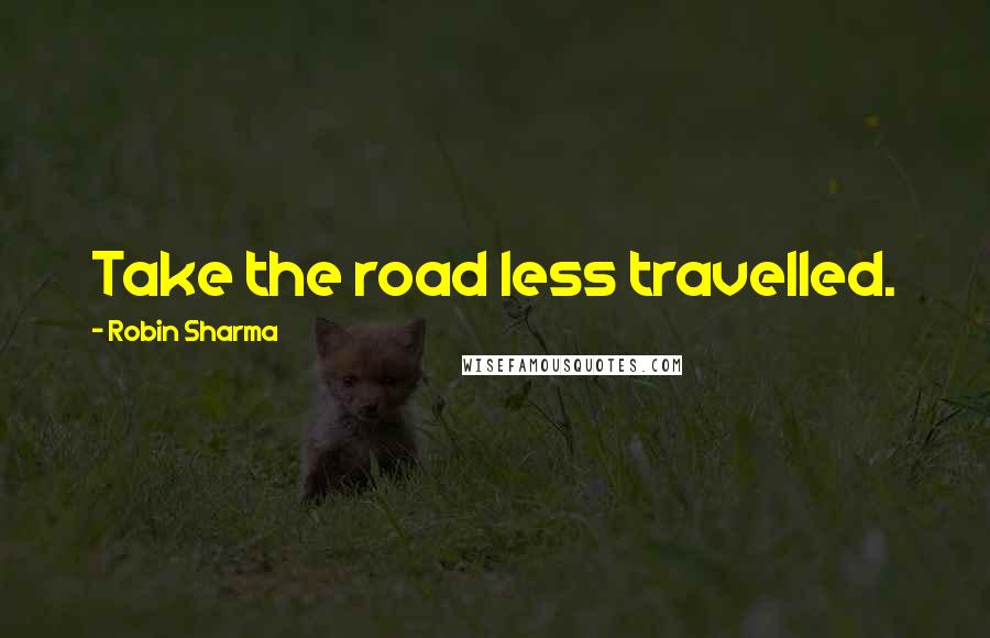 Robin Sharma Quotes: Take the road less travelled.